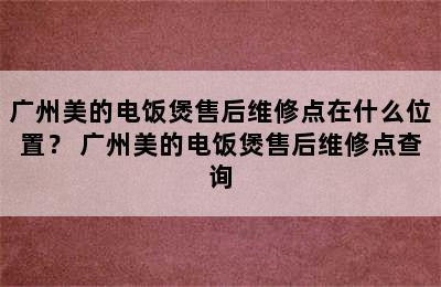 广州美的电饭煲售后维修点在什么位置？ 广州美的电饭煲售后维修点查询